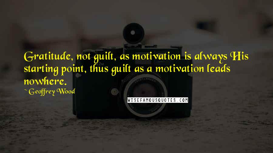 Geoffrey Wood Quotes: Gratitude, not guilt, as motivation is always His starting point, thus guilt as a motivation leads nowhere.