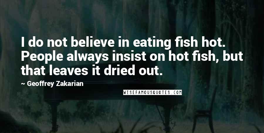 Geoffrey Zakarian Quotes: I do not believe in eating fish hot. People always insist on hot fish, but that leaves it dried out.