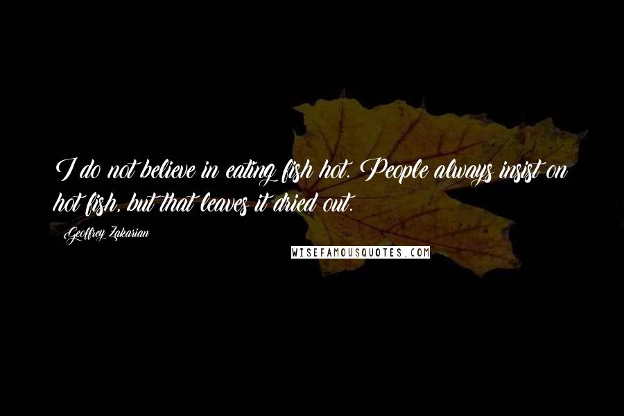 Geoffrey Zakarian Quotes: I do not believe in eating fish hot. People always insist on hot fish, but that leaves it dried out.