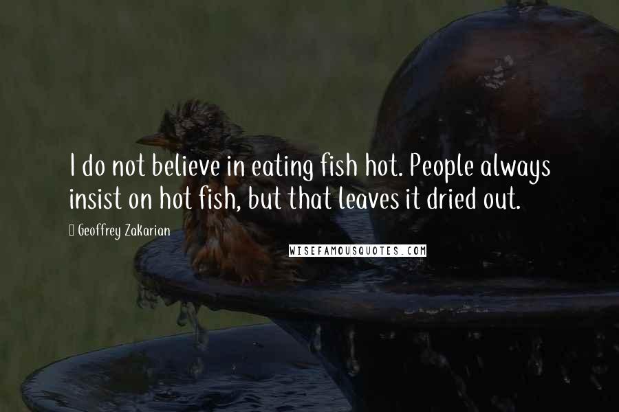 Geoffrey Zakarian Quotes: I do not believe in eating fish hot. People always insist on hot fish, but that leaves it dried out.