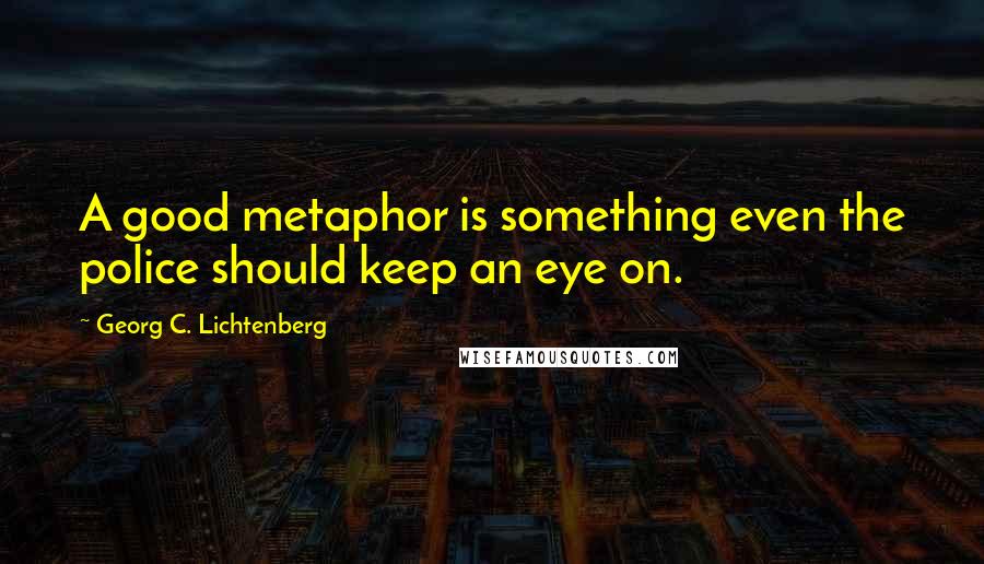 Georg C. Lichtenberg Quotes: A good metaphor is something even the police should keep an eye on.