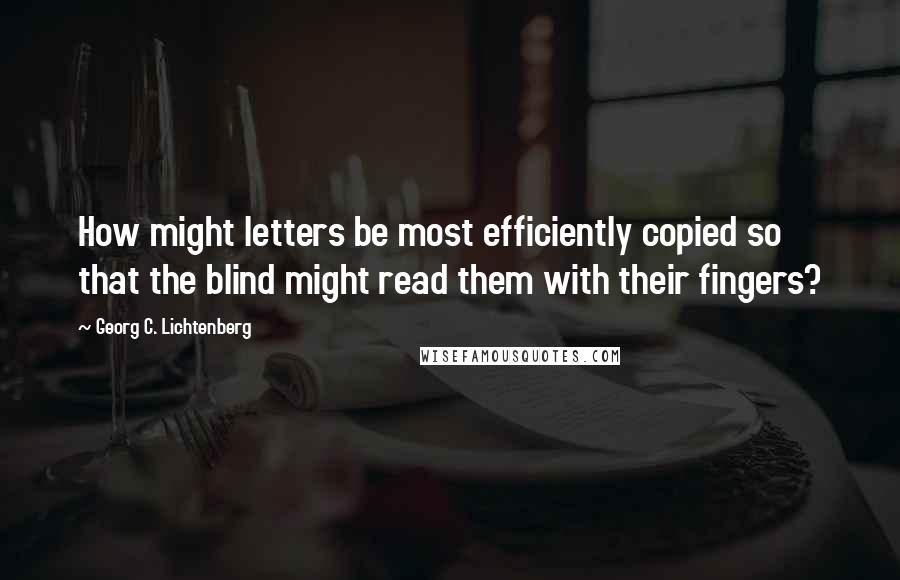 Georg C. Lichtenberg Quotes: How might letters be most efficiently copied so that the blind might read them with their fingers?