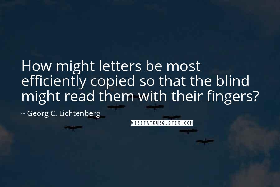 Georg C. Lichtenberg Quotes: How might letters be most efficiently copied so that the blind might read them with their fingers?