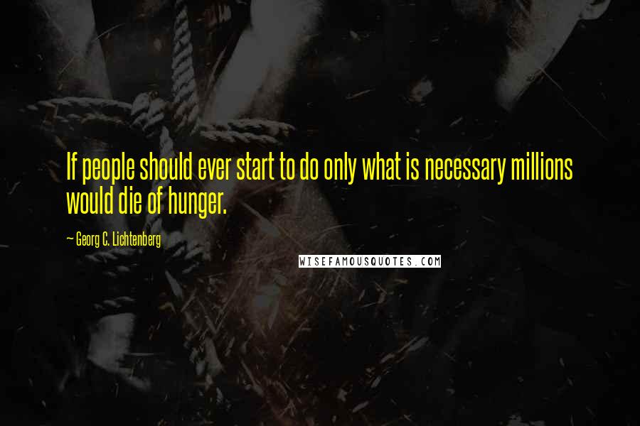 Georg C. Lichtenberg Quotes: If people should ever start to do only what is necessary millions would die of hunger.