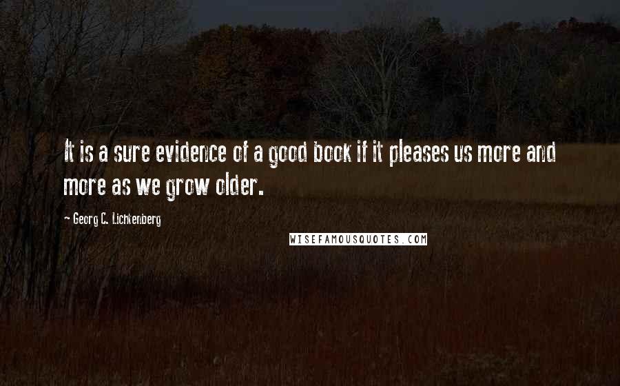 Georg C. Lichtenberg Quotes: It is a sure evidence of a good book if it pleases us more and more as we grow older.