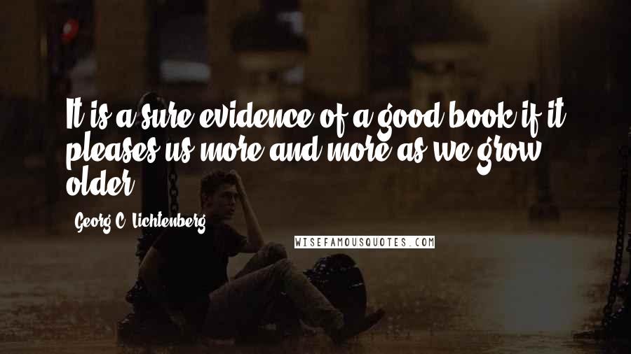 Georg C. Lichtenberg Quotes: It is a sure evidence of a good book if it pleases us more and more as we grow older.