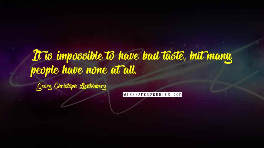 Georg Christoph Lichtenberg Quotes: It is impossible to have bad taste, but many people have none at all.