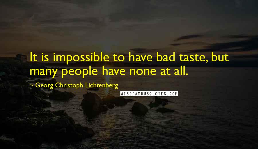 Georg Christoph Lichtenberg Quotes: It is impossible to have bad taste, but many people have none at all.