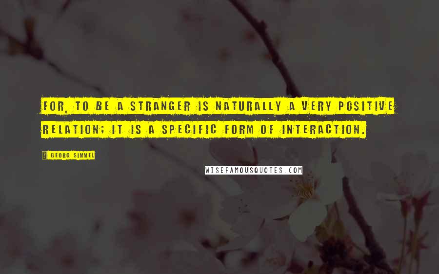 Georg Simmel Quotes: For, to be a stranger is naturally a very positive relation; it is a specific form of interaction.