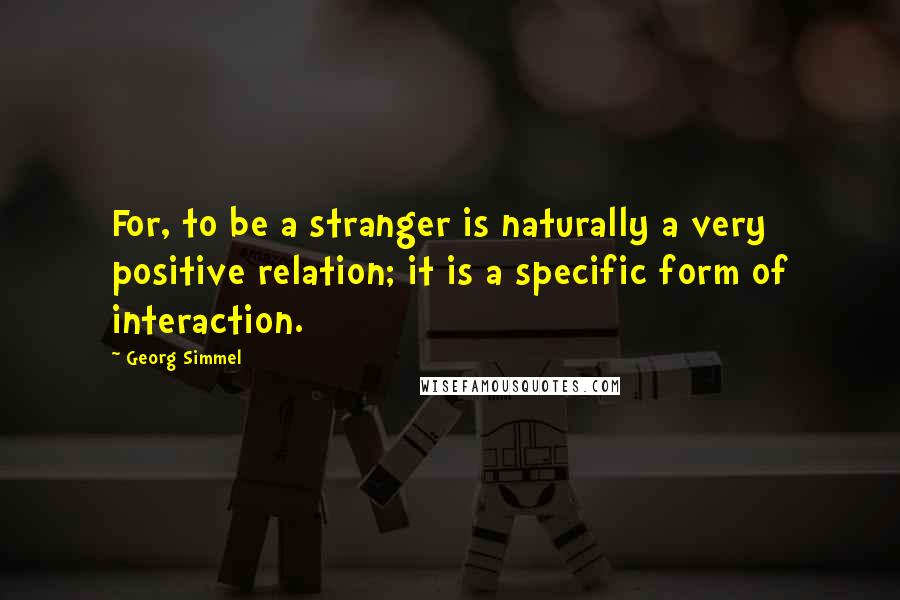 Georg Simmel Quotes: For, to be a stranger is naturally a very positive relation; it is a specific form of interaction.