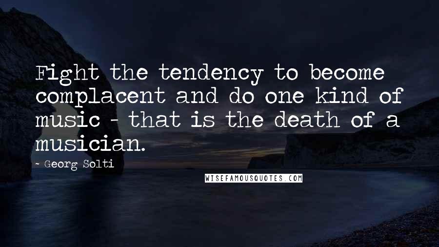 Georg Solti Quotes: Fight the tendency to become complacent and do one kind of music - that is the death of a musician.