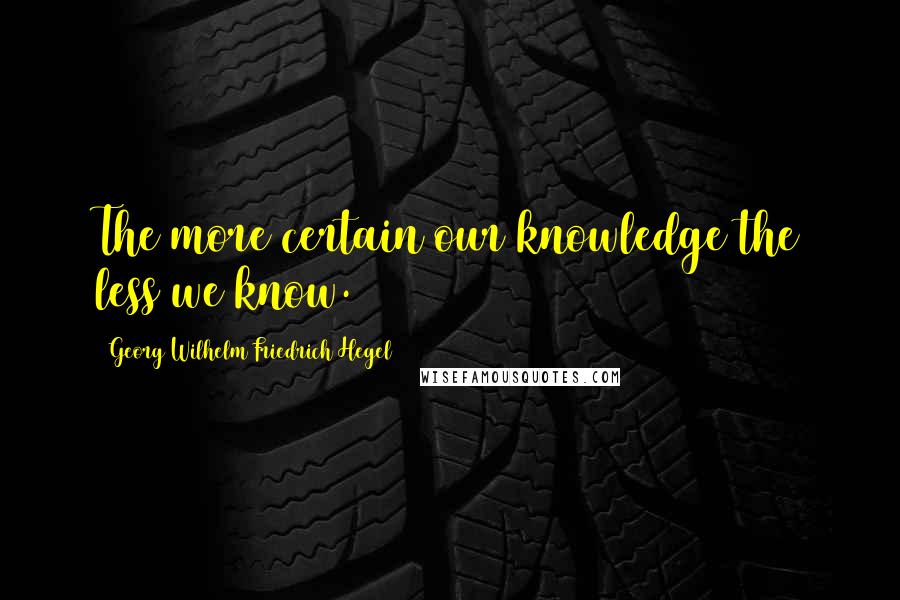 Georg Wilhelm Friedrich Hegel Quotes: The more certain our knowledge the less we know.