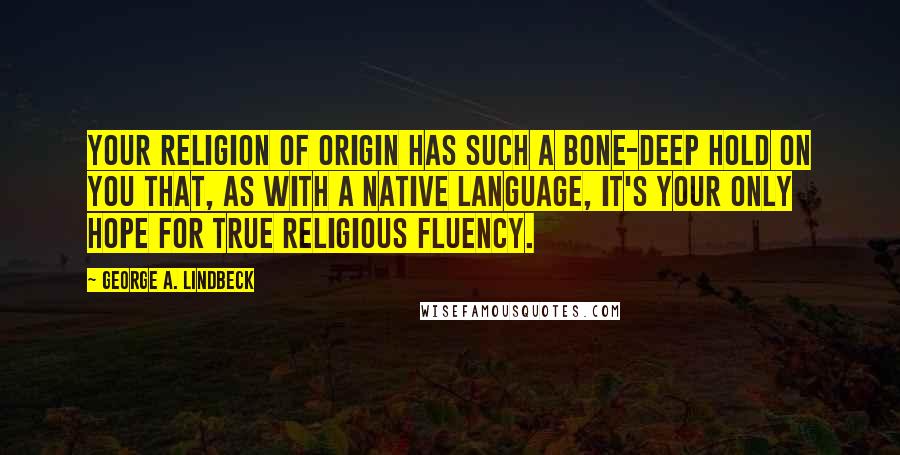 George A. Lindbeck Quotes: Your religion of origin has such a bone-deep hold on you that, as with a native language, it's your only hope for true religious fluency.