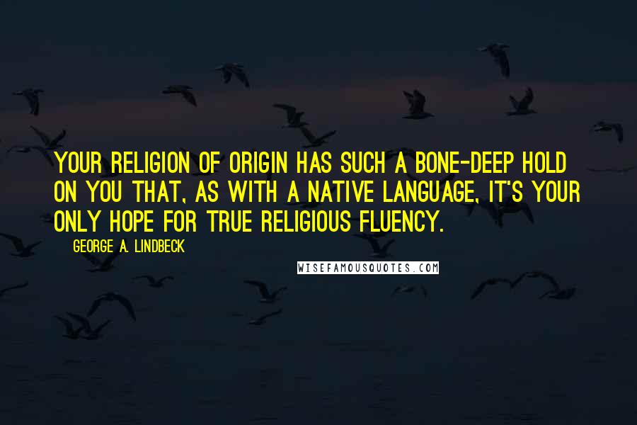 George A. Lindbeck Quotes: Your religion of origin has such a bone-deep hold on you that, as with a native language, it's your only hope for true religious fluency.