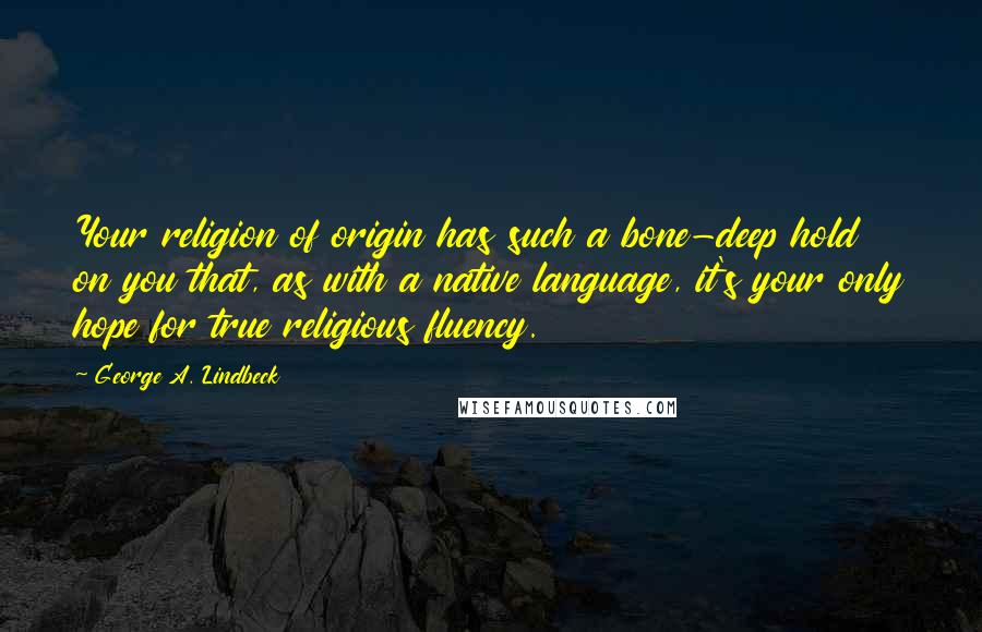 George A. Lindbeck Quotes: Your religion of origin has such a bone-deep hold on you that, as with a native language, it's your only hope for true religious fluency.