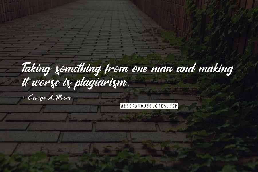 George A. Moore Quotes: Taking something from one man and making it worse is plagiarism.