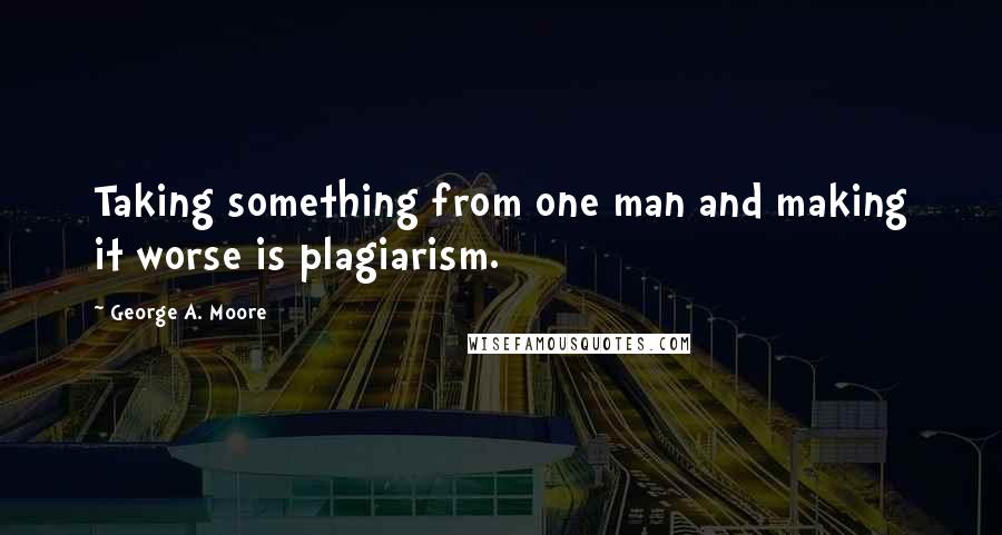 George A. Moore Quotes: Taking something from one man and making it worse is plagiarism.