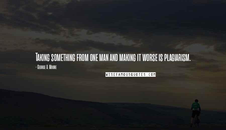 George A. Moore Quotes: Taking something from one man and making it worse is plagiarism.