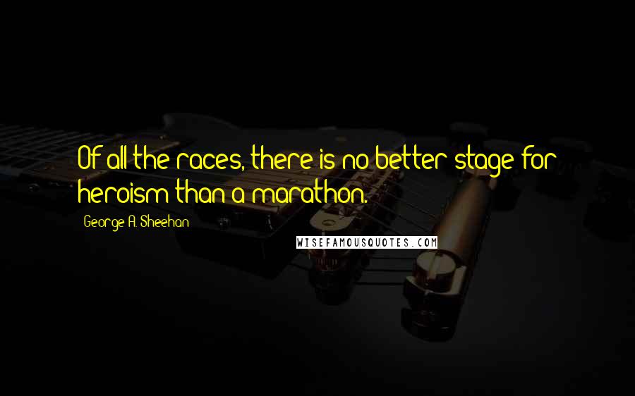 George A. Sheehan Quotes: Of all the races, there is no better stage for heroism than a marathon.