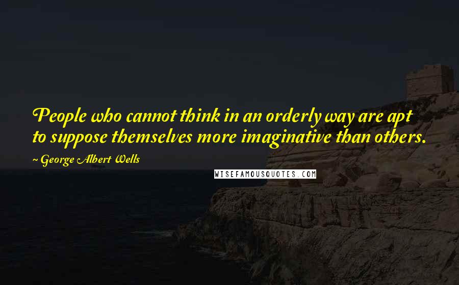 George Albert Wells Quotes: People who cannot think in an orderly way are apt to suppose themselves more imaginative than others.