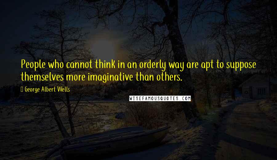 George Albert Wells Quotes: People who cannot think in an orderly way are apt to suppose themselves more imaginative than others.