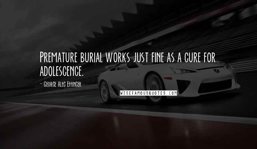 George Alec Effinger Quotes: Premature burial works just fine as a cure for adolescence.