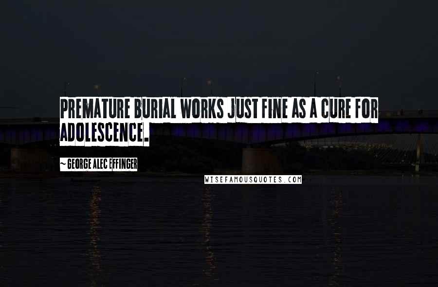 George Alec Effinger Quotes: Premature burial works just fine as a cure for adolescence.