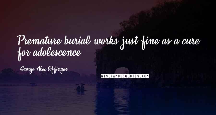 George Alec Effinger Quotes: Premature burial works just fine as a cure for adolescence.