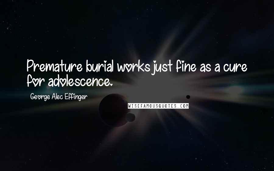 George Alec Effinger Quotes: Premature burial works just fine as a cure for adolescence.