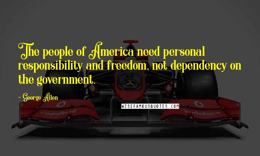 George Allen Quotes: The people of America need personal responsibility and freedom, not dependency on the government.