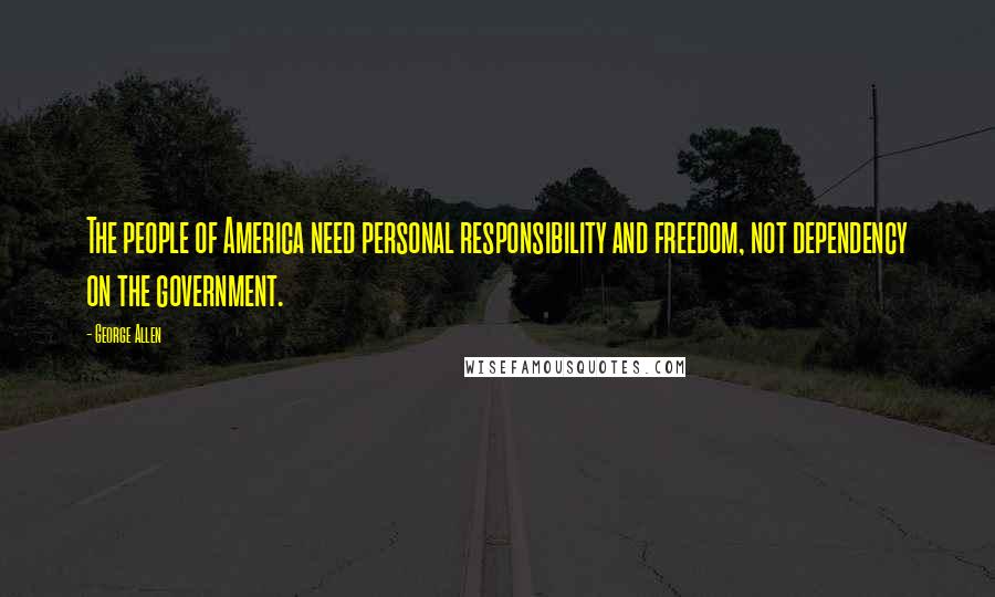 George Allen Quotes: The people of America need personal responsibility and freedom, not dependency on the government.