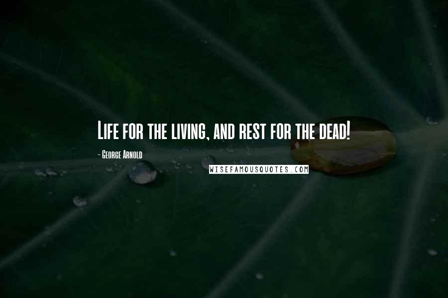 George Arnold Quotes: Life for the living, and rest for the dead!