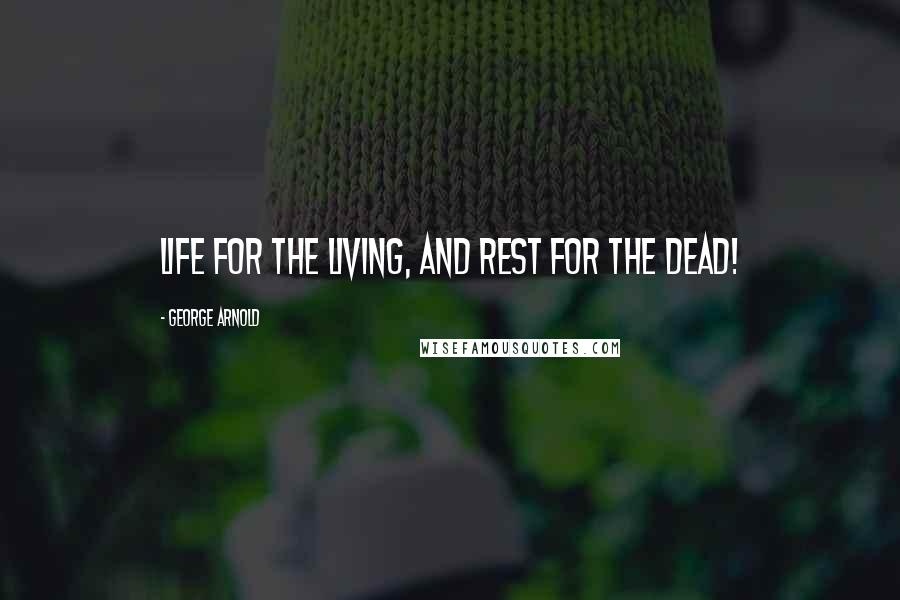 George Arnold Quotes: Life for the living, and rest for the dead!