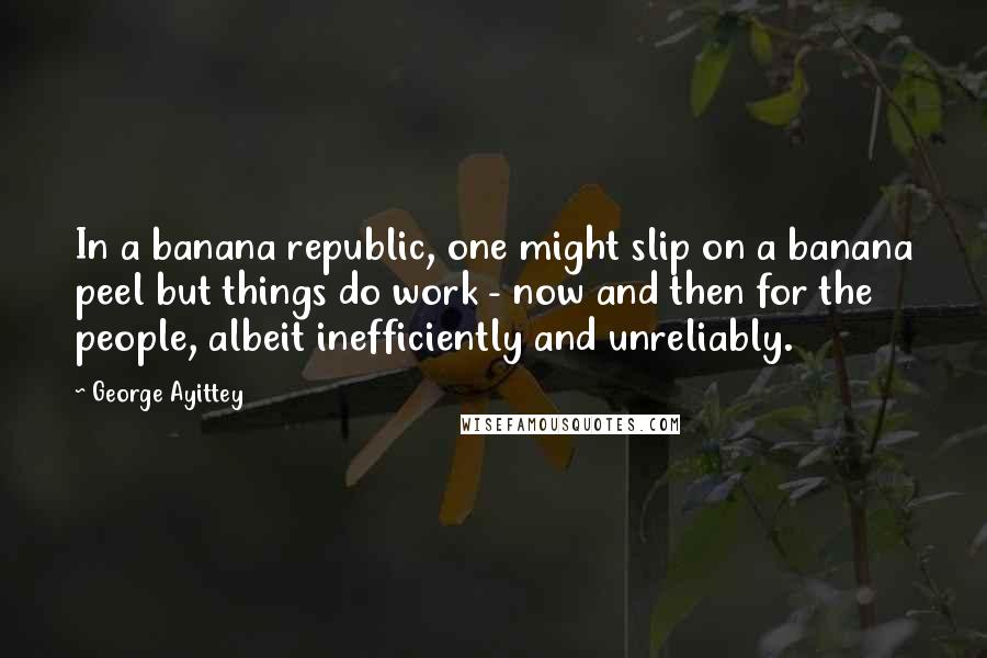 George Ayittey Quotes: In a banana republic, one might slip on a banana peel but things do work - now and then for the people, albeit inefficiently and unreliably.