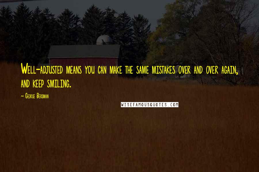 George Bergman Quotes: Well-adjusted means you can make the same mistakes over and over again, and keep smiling.