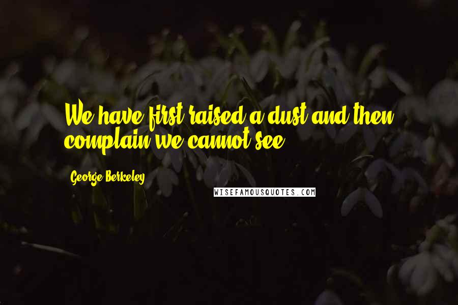 George Berkeley Quotes: We have first raised a dust and then complain we cannot see.