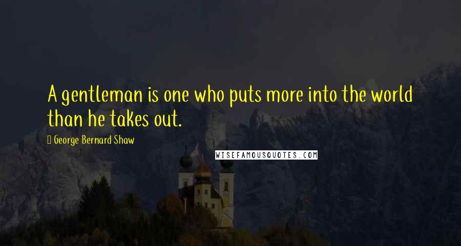 George Bernard Shaw Quotes: A gentleman is one who puts more into the world than he takes out.