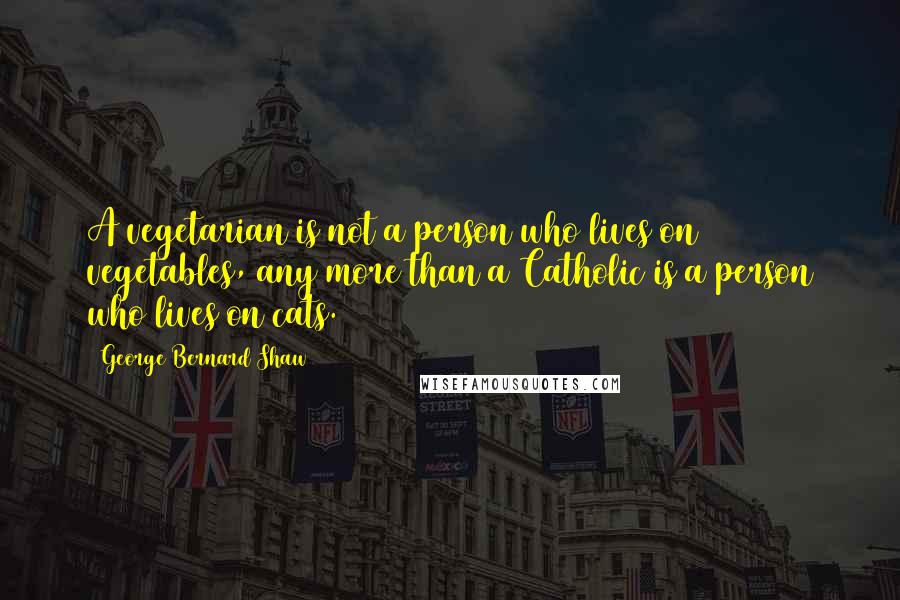 George Bernard Shaw Quotes: A vegetarian is not a person who lives on vegetables, any more than a Catholic is a person who lives on cats.