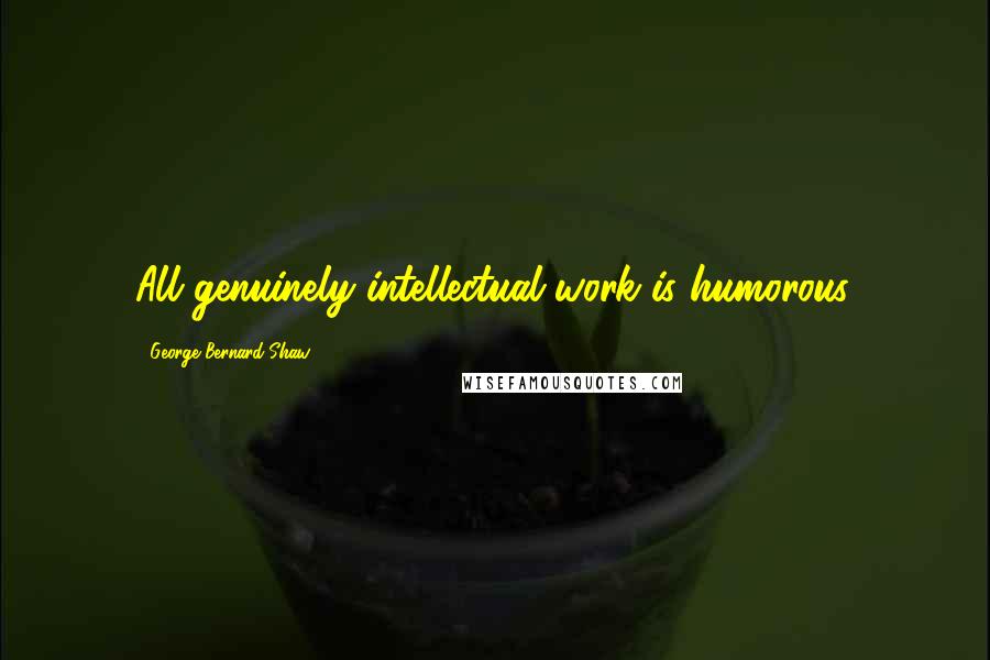 George Bernard Shaw Quotes: All genuinely intellectual work is humorous.