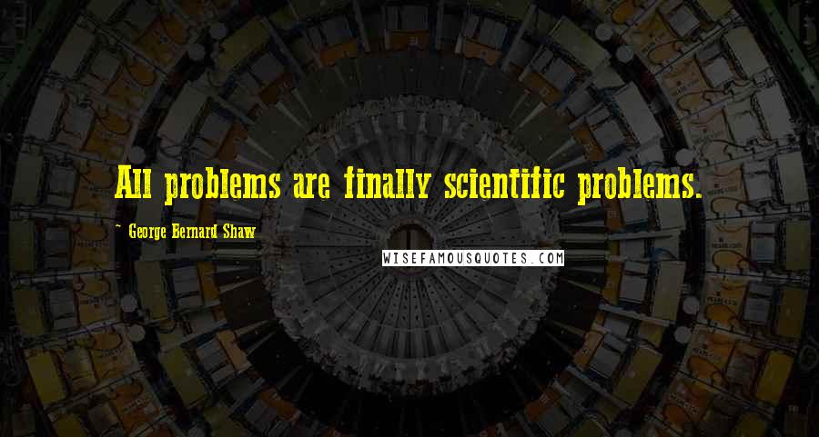 George Bernard Shaw Quotes: All problems are finally scientific problems.