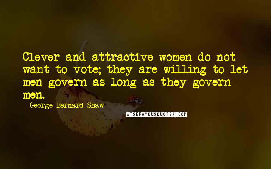 George Bernard Shaw Quotes: Clever and attractive women do not want to vote; they are willing to let men govern as long as they govern men.