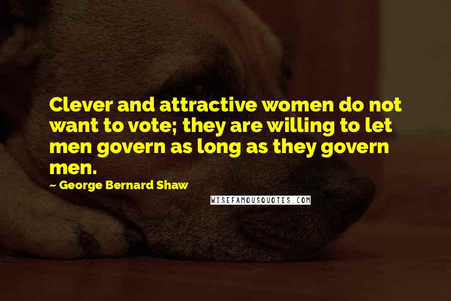 George Bernard Shaw Quotes: Clever and attractive women do not want to vote; they are willing to let men govern as long as they govern men.