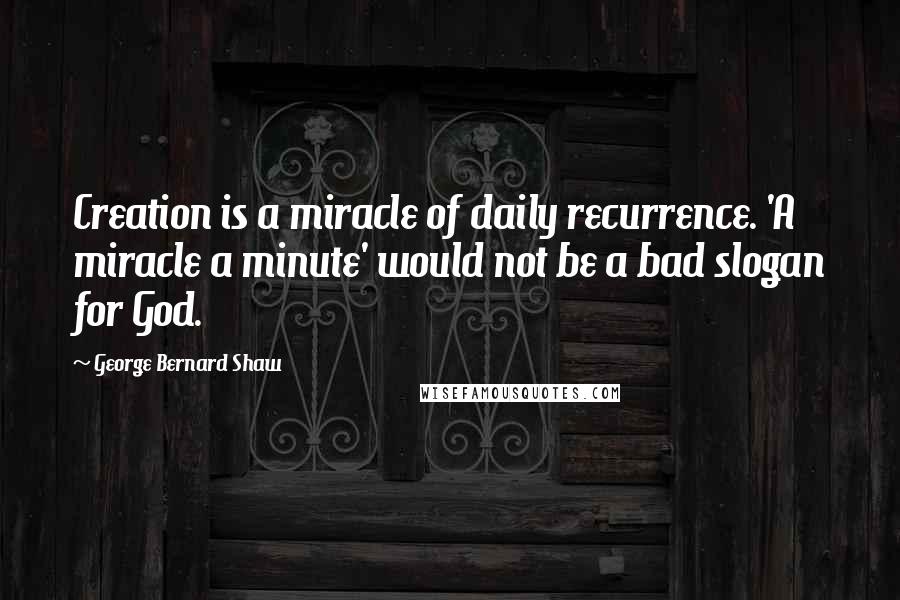 George Bernard Shaw Quotes: Creation is a miracle of daily recurrence. 'A miracle a minute' would not be a bad slogan for God.