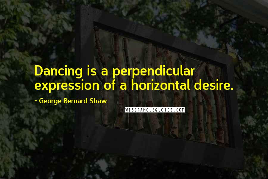 George Bernard Shaw Quotes: Dancing is a perpendicular expression of a horizontal desire.