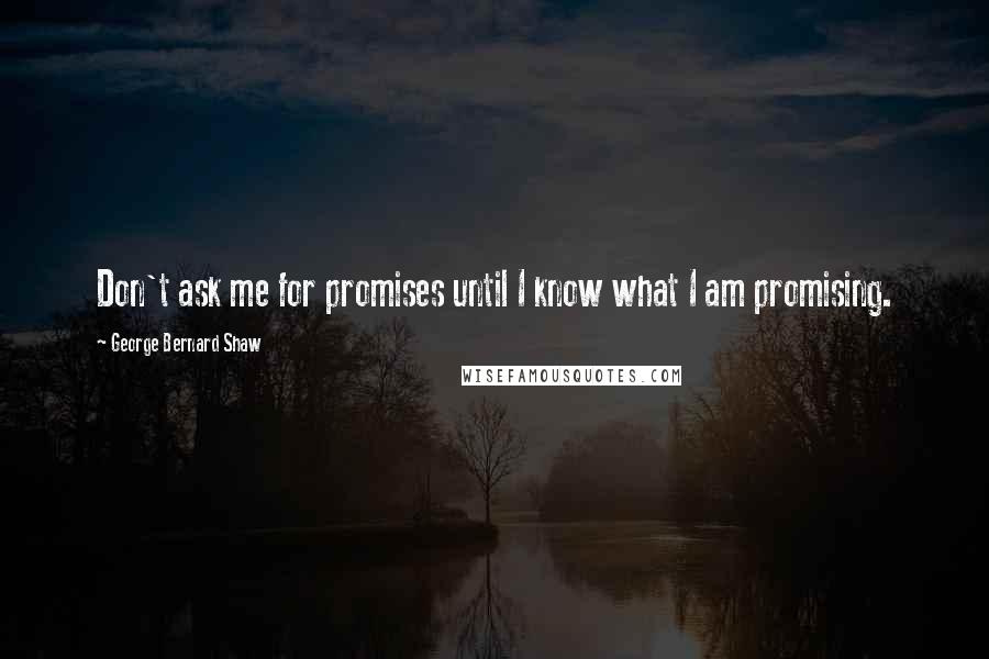 George Bernard Shaw Quotes: Don't ask me for promises until I know what I am promising.