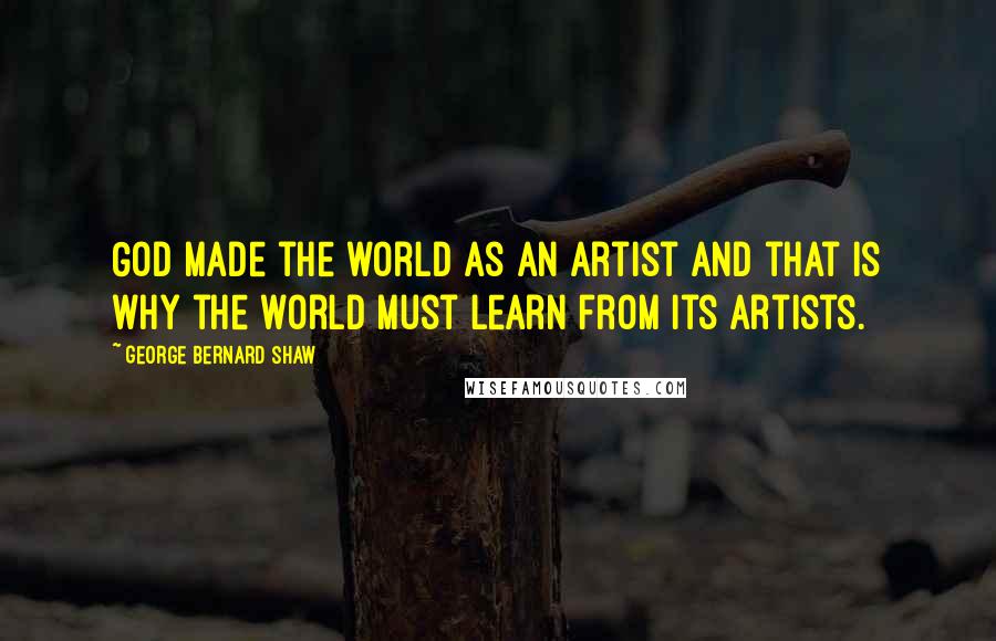 George Bernard Shaw Quotes: God made the world as an artist and that is why the world must learn from its artists.