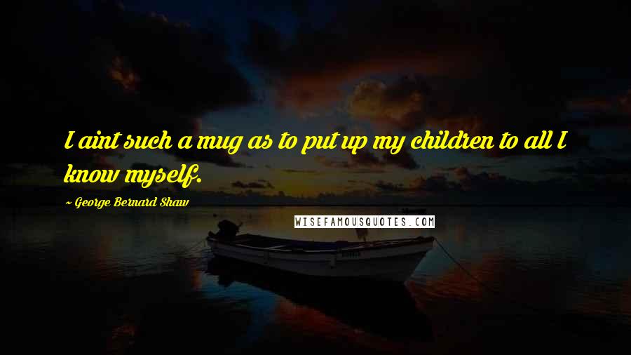 George Bernard Shaw Quotes: I aint such a mug as to put up my children to all I know myself.