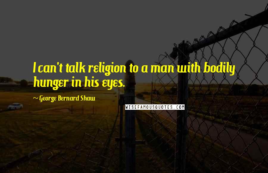 George Bernard Shaw Quotes: I can't talk religion to a man with bodily hunger in his eyes.