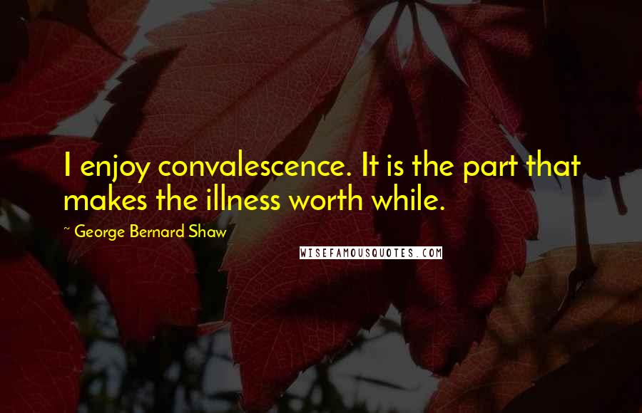 George Bernard Shaw Quotes: I enjoy convalescence. It is the part that makes the illness worth while.