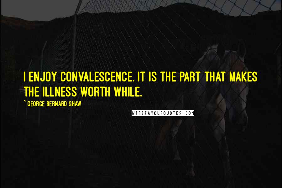 George Bernard Shaw Quotes: I enjoy convalescence. It is the part that makes the illness worth while.